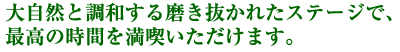 大自然と調和する磨き抜かれたステージで、最高の時間を満喫いただけます。